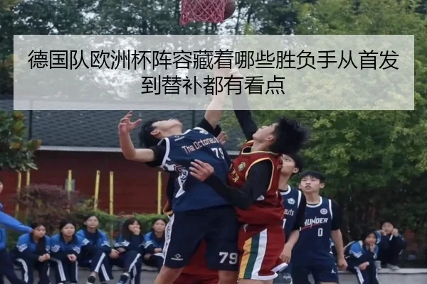 德国队欧洲杯阵容藏着哪些胜负手从首发到替补都有看点